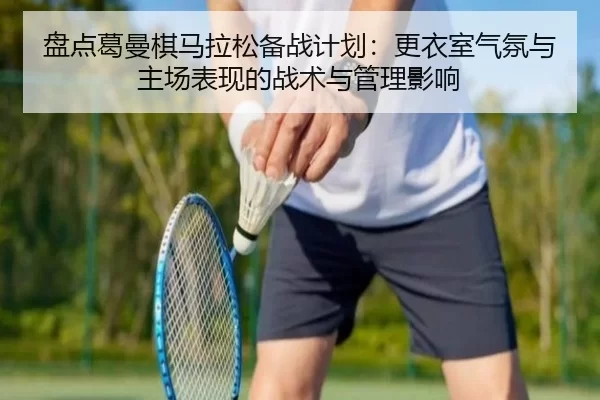 盘点葛曼棋马拉松备战计划：更衣室气氛与主场表现的战术与管理影响