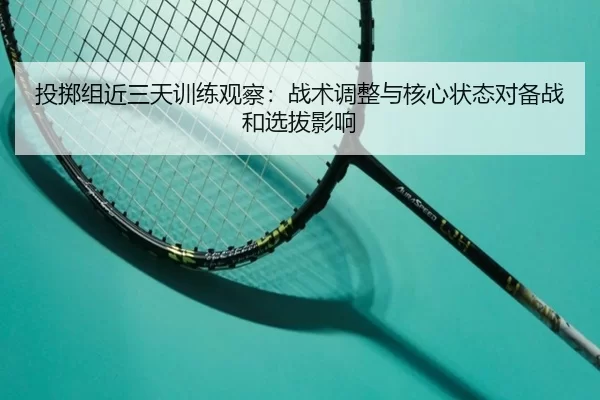 投掷组近三天训练观察：战术调整与核心状态对备战和选拔影响