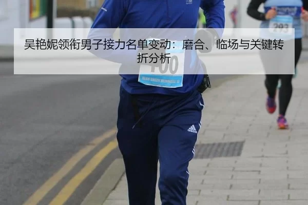 吴艳妮领衔男子接力名单变动：磨合、临场与关键转折分析